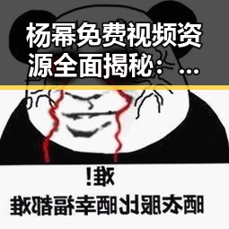 杨幂免费视频资源全面揭秘：从影视到粉丝福利一网打尽