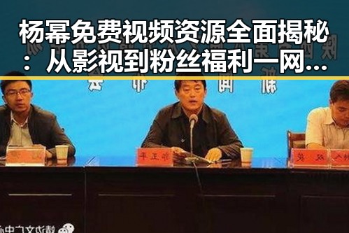 杨幂免费视频资源全面揭秘：从影视到粉丝福利一网打尽