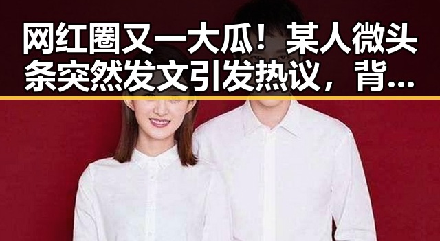 网红圈又一大瓜！某人微头条突然发文引发热议，背后真相令人震惊？