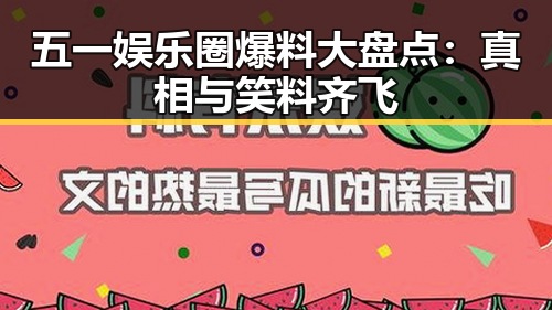 五一娱乐圈爆料大盘点：真相与笑料齐飞