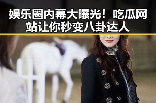 娱乐圈内幕大曝光！吃瓜网站让你秒变八卦达人