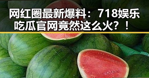 网红圈最新爆料：718娱乐吃瓜官网竟然这么火？！