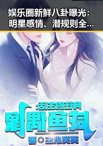 娱乐圈新鲜八卦曝光：明星感情、潜规则全盘点🔥