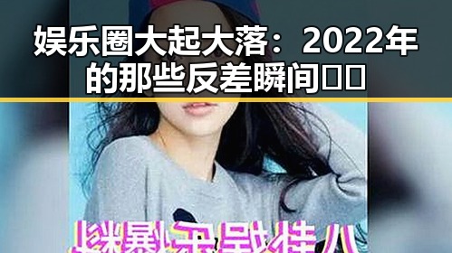 娱乐圈大起大落：2022年的那些反差瞬间🤯🎭