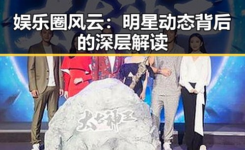 娱乐圈风云：明星动态背后的深层解读
