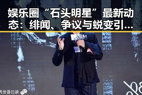 娱乐圈“石头明星”最新动态：绯闻、争议与蜕变引发热议🔥