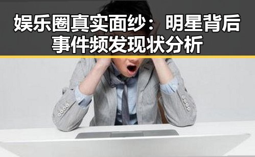 娱乐圈真实面纱：明星背后事件频发现状分析